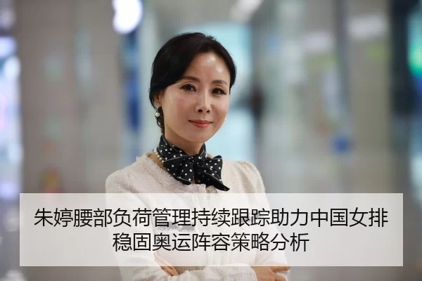 朱婷腰部负荷管理持续跟踪助力中国女排稳固奥运阵容策略分析