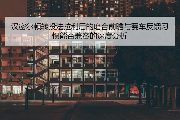 汉密尔顿转投法拉利后的磨合前瞻与赛车反馈习惯能否兼容的深度分析